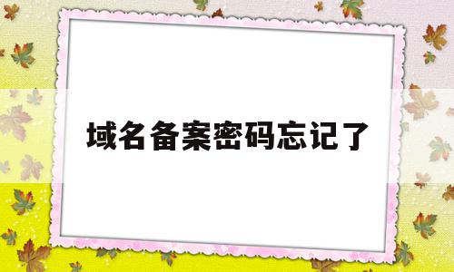 域名备案密码忘记了(域名备案掉了重新备案)