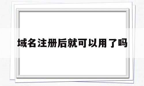 域名注册后就可以用了吗的简单介绍,域名注册后就可以用了吗,信息,浏览器,免费,第1张 域名注册后就可以用了吗的简单介绍,域名注册后就可以用了吗的简单介绍,域名注册后就可以用了吗,信息,浏览器,免费,第1张