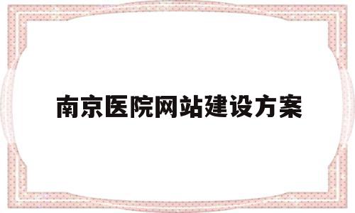 南京医院网站建设方案(南京医院网站建设方案设计),南京医院网站建设方案(南京医院网站建设方案设计),南京医院网站建设方案,信息,文章,微信,第1张