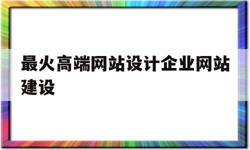 最火高端网站设计企业网站建设的简单介绍,最火高端网站设计企业网站建设的简单介绍,最火高端网站设计企业网站建设,信息,模板,营销,第1张