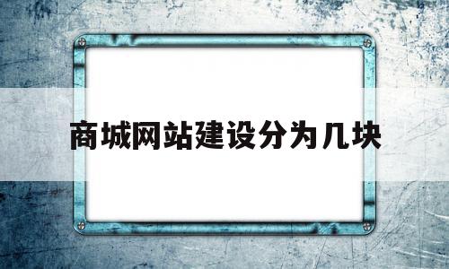 商城网站建设分为几块的简单介绍,商城网站建设分为几块,信息,模板,微信,第1张 商城网站建设分为几块的简单介绍,商城网站建设分为几块的简单介绍,商城网站建设分为几块,信息,模板,微信,第1张