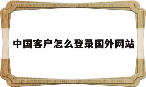 中国客户怎么登录国外网站的简单介绍