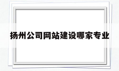 包含扬州公司网站建设哪家专业的词条,包含扬州公司网站建设哪家专业的词条,扬州公司网站建设哪家专业,信息,营销,浏览器,第1张