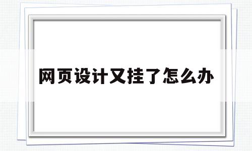 网页设计又挂了怎么办(网页设计又挂了怎么办呀),网页设计又挂了怎么办(网页设计又挂了怎么办呀),网页设计又挂了怎么办,文章,营销,浏览器,第1张