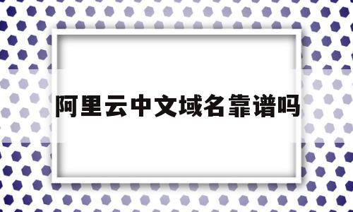 阿里云中文域名靠谱吗(阿里云中文域名怎么这么贵),阿里云中文域名靠谱吗(阿里云中文域名怎么这么贵),阿里云中文域名靠谱吗,信息,百度,免费,第1张