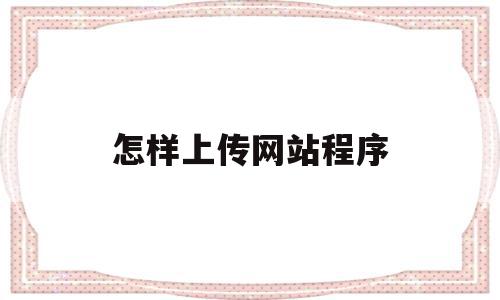 怎样上传网站程序(上传网址怎么上传?),怎样上传网站程序,信息,模板,浏览器,第1张 怎样上传网站程序(上传网址怎么上传?),怎样上传网站程序(上传网址怎么上传?),怎样上传网站程序,信息,模板,浏览器,第1张