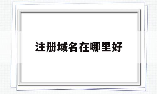 注册域名在哪里好(注册域名在哪里好找),注册域名在哪里好(注册域名在哪里好找),注册域名在哪里好,免费,网站建设,域名注册,第1张