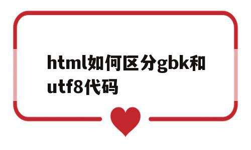 html如何区分gbk和utf8代码(html gbk编码),html如何区分gbk和utf8代码(html gbk编码),html如何区分gbk和utf8代码,html,关键词,HTML5,第1张