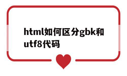 html如何区分gbk和utf8代码(html gbk编码)