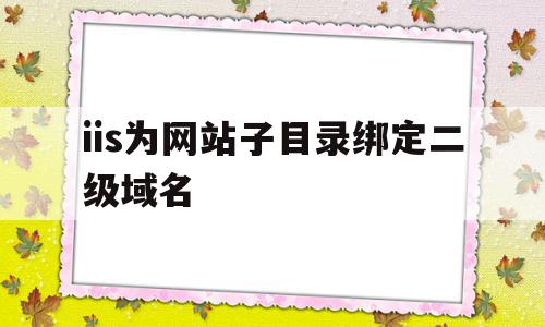 关于iis为网站子目录绑定二级域名的信息,关于iis为网站子目录绑定二级域名的信息,iis为网站子目录绑定二级域名,信息,微信,APP,第1张