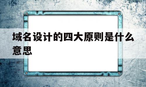 域名设计的四大原则是什么意思(域名设计的四大原则是什么意思啊),域名设计的四大原则是什么意思,信息,百度,网站建设,第1张 域名设计的四大原则是什么意思(域名设计的四大原则是什么意思啊),域名设计的四大原则是什么意思(域名设计的四大原则是什么意思啊),域名设计的四大原则是什么意思,信息,百度,网站建设,第1张