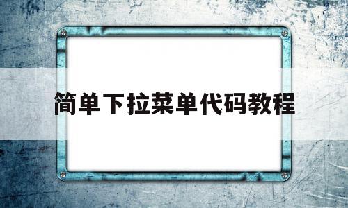 简单下拉菜单代码教程(下拉菜单方式填写是什么意思),简单下拉菜单代码教程,文章,浏览器,html,第1张 简单下拉菜单代码教程(下拉菜单方式填写是什么意思),简单下拉菜单代码教程(下拉菜单方式填写是什么意思),简单下拉菜单代码教程,文章,浏览器,html,第1张