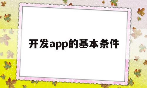 开发app的基本条件(开发app的基本条件是什么),开发app的基本条件,APP,app,第1张 开发app的基本条件(开发app的基本条件是什么),开发app的基本条件(开发app的基本条件是什么),开发app的基本条件,APP,app,第1张
