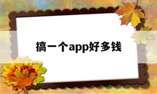 搞一个app好多钱(搞一个app好多钱怎么办),搞一个app好多钱,账号,app,赚钱,第1张 搞一个app好多钱(搞一个app好多钱怎么办),搞一个app好多钱(搞一个app好多钱怎么办),搞一个app好多钱,账号,app,赚钱,第1张