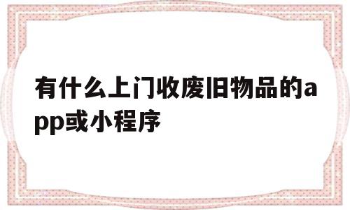 有什么上门收废旧物品的app或小程序(上门收废品的平台)