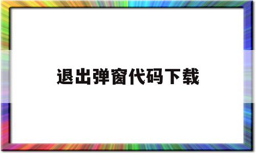 退出弹窗代码下载(退出弹窗代码下载安装)