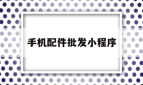 手机配件批发小程序(手机配件批发小程序叫什么),手机配件批发小程序(手机配件批发小程序叫什么),手机配件批发小程序,小程序,微商,第1张