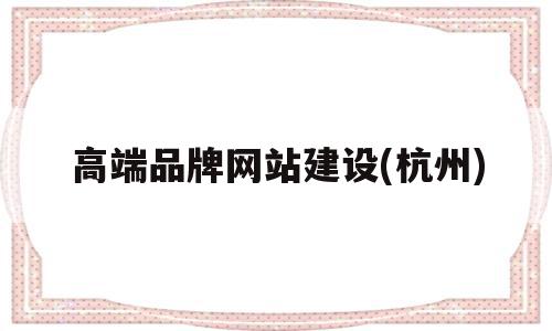 高端品牌网站建设(杭州)(济南高端品牌网站建设)