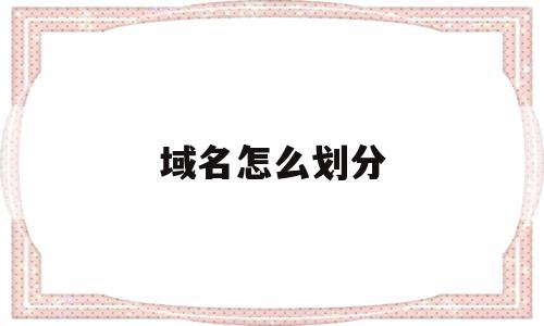 域名怎么划分(域名分配),域名怎么划分(域名分配),域名怎么划分,信息,百度,模板,第1张