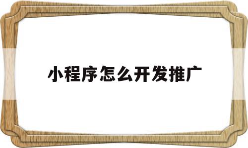 小程序怎么开发推广(微信小程序开发推广),小程序怎么开发推广(微信小程序开发推广),小程序怎么开发推广,微信,app,商城,第1张