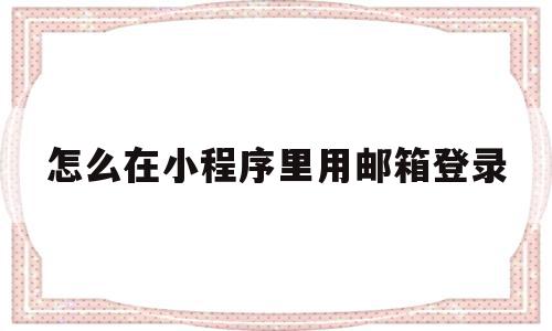 怎么在小程序里用邮箱登录的简单介绍,怎么在小程序里用邮箱登录的简单介绍,怎么在小程序里用邮箱登录,信息,微信,小程序,第1张