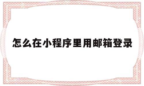 怎么在小程序里用邮箱登录的简单介绍