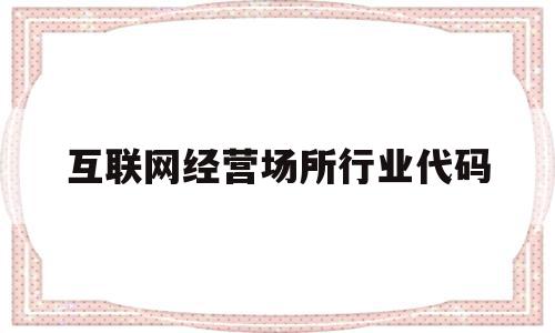 互联网经营场所行业代码(互联网经营场所行业代码是什么),互联网经营场所行业代码(互联网经营场所行业代码是什么),互联网经营场所行业代码,信息,浏览器,91,第1张