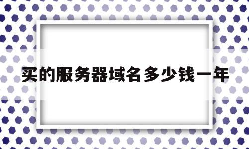 买的服务器域名多少钱一年(服务器和域名大概需要多少钱),买的服务器域名多少钱一年,企业网站,虚拟主机,注册域名,第1张 买的服务器域名多少钱一年(服务器和域名大概需要多少钱),买的服务器域名多少钱一年(服务器和域名大概需要多少钱),买的服务器域名多少钱一年,企业网站,虚拟主机,注册域名,第1张