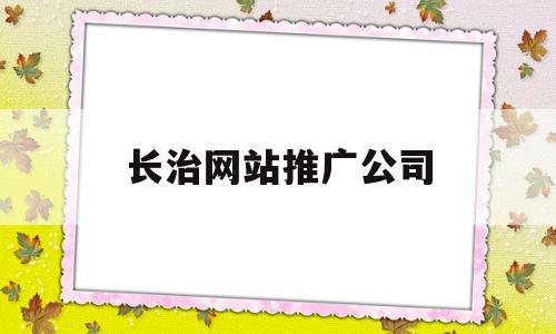 长治网站推广公司(长治网站推广公司有哪些),长治网站推广公司(长治网站推广公司有哪些),长治网站推广公司,信息,APP,科技,第1张