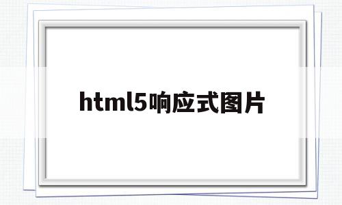 html5响应式图片(h5响应式布局如何实现),html5响应式图片,视频,微信,浏览器,第1张 html5响应式图片(h5响应式布局如何实现),html5响应式图片(h5响应式布局如何实现),html5响应式图片,视频,微信,浏览器,第1张