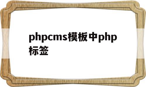 关于phpcms模板中php标签的信息,关于phpcms模板中php标签的信息,phpcms模板中php标签,信息,文章,百度,第1张