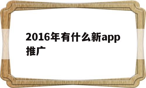 2016年有什么新app推广的简单介绍,2016年有什么新app推广,信息,文章,百度,第1张 2016年有什么新app推广的简单介绍,2016年有什么新app推广的简单介绍,2016年有什么新app推广,信息,文章,百度,第1张