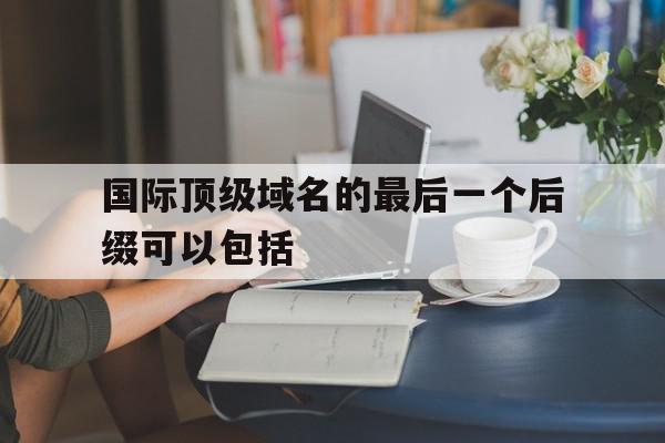 国际顶级域名的最后一个后缀可以包括(国际顶级域名的最后一个后缀可以包括哪些内容),国际顶级域名的最后一个后缀可以包括,百度,二级域名,域名可以,第1张 国际顶级域名的最后一个后缀可以包括(国际顶级域名的最后一个后缀可以包括哪些内容),国际顶级域名的最后一个后缀可以包括(国际顶级域名的最后一个后缀可以包括哪些内容),国际顶级域名的最后一个后缀可以包括,百度,二级域名,域名可以,第1张