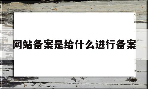 网站备案是给什么进行备案(网站备案是给什么进行备案的),网站备案是给什么进行备案(网站备案是给什么进行备案的),网站备案是给什么进行备案,信息,注册域名,第1张