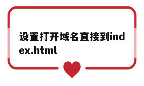 关于设置打开域名直接到index.html的信息,设置打开域名直接到index.html,信息,html,网站域名,第1张 关于设置打开域名直接到index.html的信息,关于设置打开域名直接到index.html的信息,设置打开域名直接到index.html,信息,html,网站域名,第1张