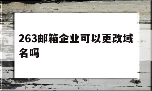 263邮箱企业可以更改域名吗(263邮箱企业可以更改域名吗怎么改),263邮箱企业可以更改域名吗(263邮箱企业可以更改域名吗怎么改),263邮箱企业可以更改域名吗,免费,第1张