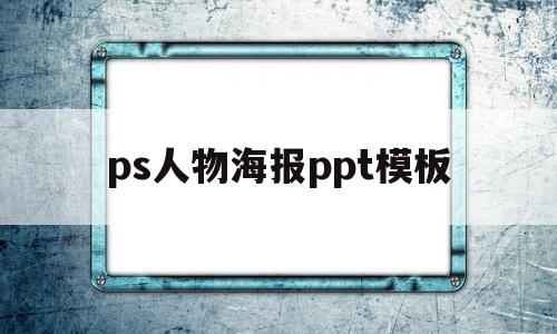 ps人物海报ppt模板(用ps做人物海报的详细步骤)