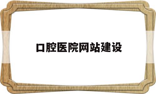 口腔医院网站建设(口腔医院网站建设方案范文)