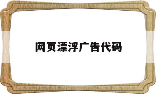 网页漂浮广告代码(网页漂浮广告代码是什么),网页漂浮广告代码,java,第1张 网页漂浮广告代码(网页漂浮广告代码是什么),网页漂浮广告代码(网页漂浮广告代码是什么),网页漂浮广告代码,java,第1张