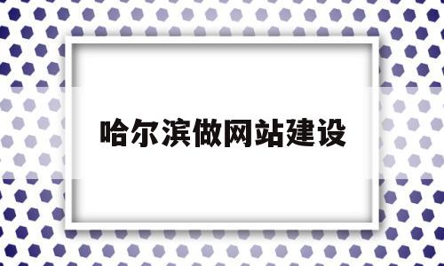 哈尔滨做网站建设(哈尔滨做网站建设的企业),哈尔滨做网站建设,信息,百度,微信,第1张 哈尔滨做网站建设(哈尔滨做网站建设的企业),哈尔滨做网站建设(哈尔滨做网站建设的企业),哈尔滨做网站建设,信息,百度,微信,第1张
