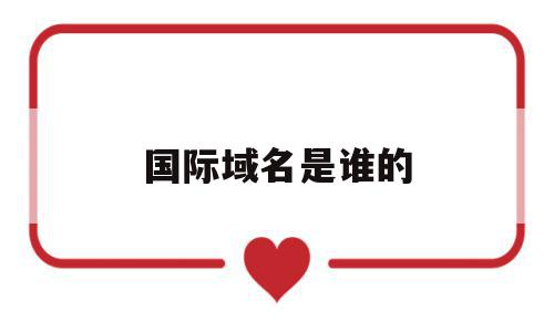 国际域名是谁的(国际域名是谁的名字),国际域名是谁的,信息,html,域名注册,第1张 国际域名是谁的(国际域名是谁的名字),国际域名是谁的(国际域名是谁的名字),国际域名是谁的,信息,html,域名注册,第1张