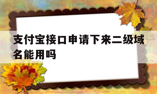 支付宝接口申请下来二级域名能用吗(支付宝接口申请下来二级域名能用吗怎么弄),支付宝接口申请下来二级域名能用吗(支付宝接口申请下来二级域名能用吗怎么弄),支付宝接口申请下来二级域名能用吗,信息,百度,微信,第1张