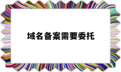 域名备案需要委托(域名备案需要委托他人吗),域名备案需要委托,信息,文章,域名注册,第1张 域名备案需要委托(域名备案需要委托他人吗),域名备案需要委托(域名备案需要委托他人吗),域名备案需要委托,信息,文章,域名注册,第1张