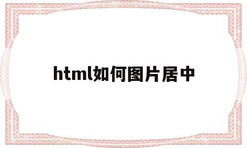 html如何图片居中(html如何把图片居中),html如何图片居中,模板,浏览器,html,第1张 html如何图片居中(html如何把图片居中),html如何图片居中(html如何把图片居中),html如何图片居中,模板,浏览器,html,第1张