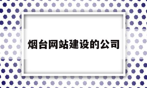 烟台网站建设的公司(烟台网站建设的公司有哪些),烟台网站建设的公司(烟台网站建设的公司有哪些),烟台网站建设的公司,信息,营销,科技,第1张