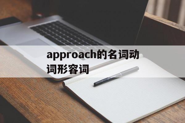 approach的名词动词形容词(approach的动词,名词,形容词)