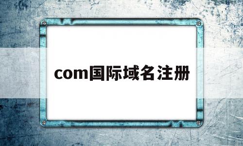 com国际域名注册(国际域名注册服务商是什么),com国际域名注册(国际域名注册服务商是什么),com国际域名注册,信息,免费,域名注册,第1张