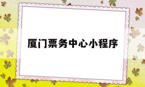 厦门票务中心小程序(厦门票务中心小程序是什么),厦门票务中心小程序,信息,微信,账号,第1张 厦门票务中心小程序(厦门票务中心小程序是什么),厦门票务中心小程序(厦门票务中心小程序是什么),厦门票务中心小程序,信息,微信,账号,第1张