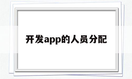 开发app的人员分配(开发APP需要哪些人员),开发app的人员分配,APP,app,安卓,第1张 开发app的人员分配(开发APP需要哪些人员),开发app的人员分配(开发APP需要哪些人员),开发app的人员分配,APP,app,安卓,第1张