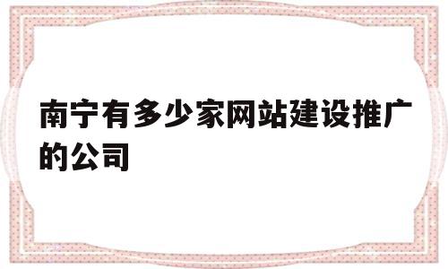 南宁有多少家网站建设推广的公司(南宁有多少家网站建设推广的公司啊),南宁有多少家网站建设推广的公司,信息,百度,微信,第1张 南宁有多少家网站建设推广的公司(南宁有多少家网站建设推广的公司啊),南宁有多少家网站建设推广的公司(南宁有多少家网站建设推广的公司啊),南宁有多少家网站建设推广的公司,信息,百度,微信,第1张